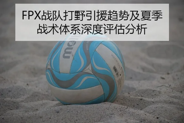 FPX战队打野引援趋势及夏季战术体系深度评估分析